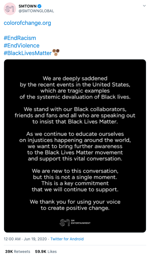  @SMTOWNGLOBAL tweets “colorofchange.org #EndRacism #EndViolence #BlackLivesMatter.” They include an image which reads “We are deeply saddened by the recent events in the United States, which are tragic examples of the systemic devaluation of Black lives. We stand with our Black collaborators, friends and fans and all who are speaking out to insist that Black Lives Matter. As we continue to educate ourselves on injustices happening around the world, we want to bring further awareness to the Black Lives Matter movement and support this vital conversation. We are new to this conversation, but this is not a single moment. This is a key commitment that we will continue to support. We thank you for using your voice to create positive change.” 