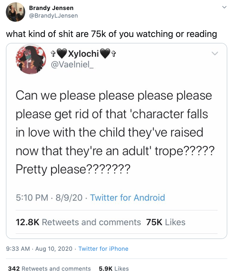  @BrandyLJensen quote-tweets @Vaelniel_, who said, “Can we please please please please please get rid of that ‘character falls in love with the child they’ve raised now that they’re an adult’ trope????? Pretty please???????” and received 12.8k RTs and 75k Likes. Brandy comments, “what kind of shit are 75k of you watching or reading.” 