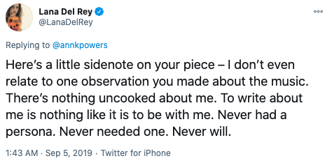  Lana Del Rey tweets: “Here’s a little sidenote on your piece - I don’t even relate to one observation you made about the music. There’s nothing uncooked about me. To write about me is nothing like it is to be with me. Never had a persona. Never needed one. Never will.” 