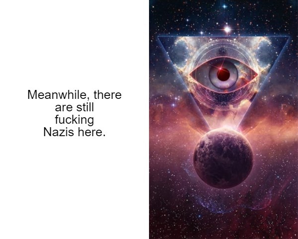  Galaxy brain meme with a continuing series of images.  Caption 13: Meanwhile, there are still fucking Nazis here. 