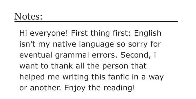 Screenshot of an AO3 author's note reading: Hi everyone! First thing first: English isn't my native language so sorry for eventual grammal errors. Second, i want to thank all the person that helped me writing this fanfic in a way or another. Enjoy the reading. 