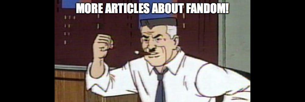 J. Jonah Jameson shouting “MORE ARTICLES ABOUT FANDOM!” 