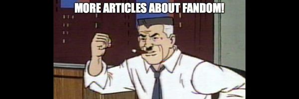 J. Jonah Jameson shouting “MORE ARTICLES ABOUT FANDOM!” 