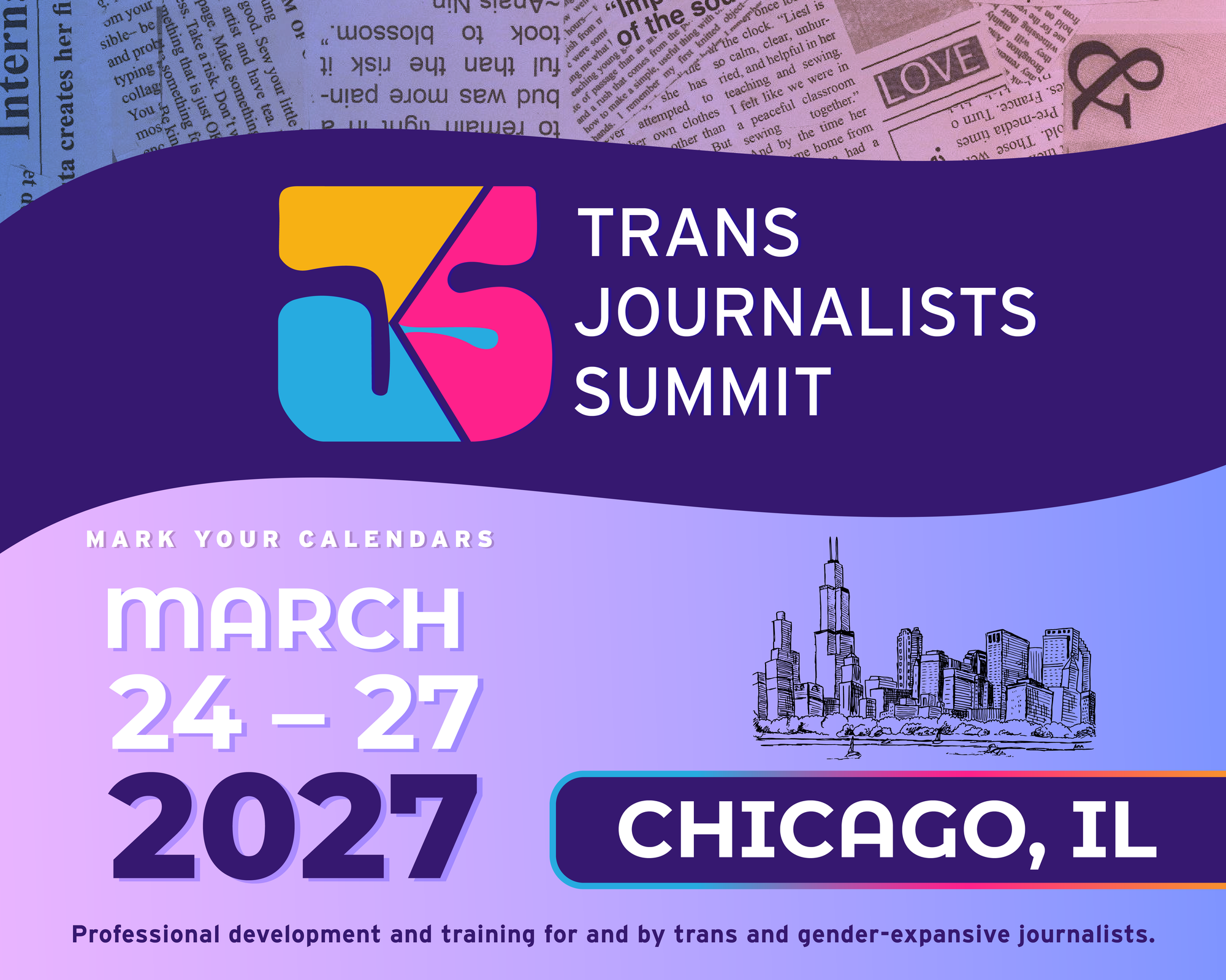 Save the date flyer for the Trans Journalists Summit, March 24–27, 2027, in Chicago, IL. Top third shows a torn-newspaper collage in blue and pink tones with visible phrases including 'Intern,' 'took to blossom,' and 'LOVE.' Below, a dark purple banner displays the TJS logo (a yellow, pink, and blue geometric mark) beside the text 'Trans Journalists Summit.' The bottom section, on a purple-to-blue gradient, reads 'Mark your calendars,' the date, and a line illustration of the Chicago skyline including the Willis Tower. A dark purple bar reads 'Chicago, IL.' Tagline at the bottom: 'Professional development and training for and by trans and gender-expansive journalists.