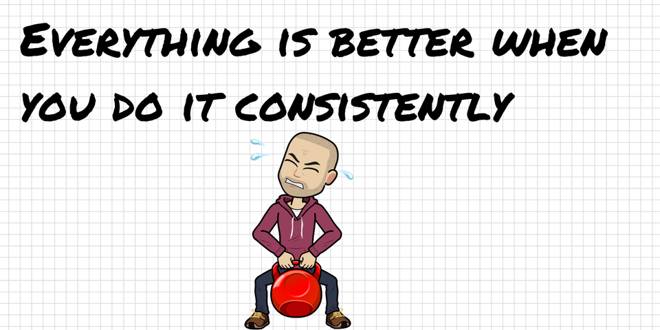 Everything is better when  you do it consistently