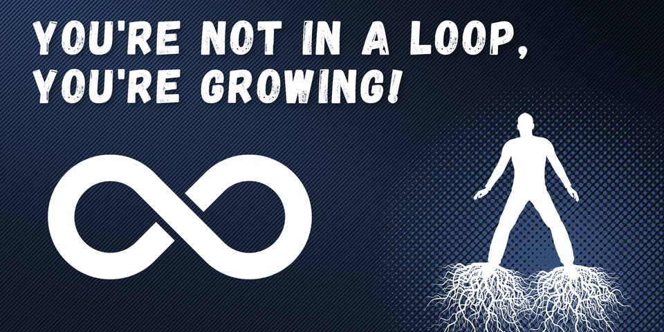 You're not stuck in a loop, you're growing