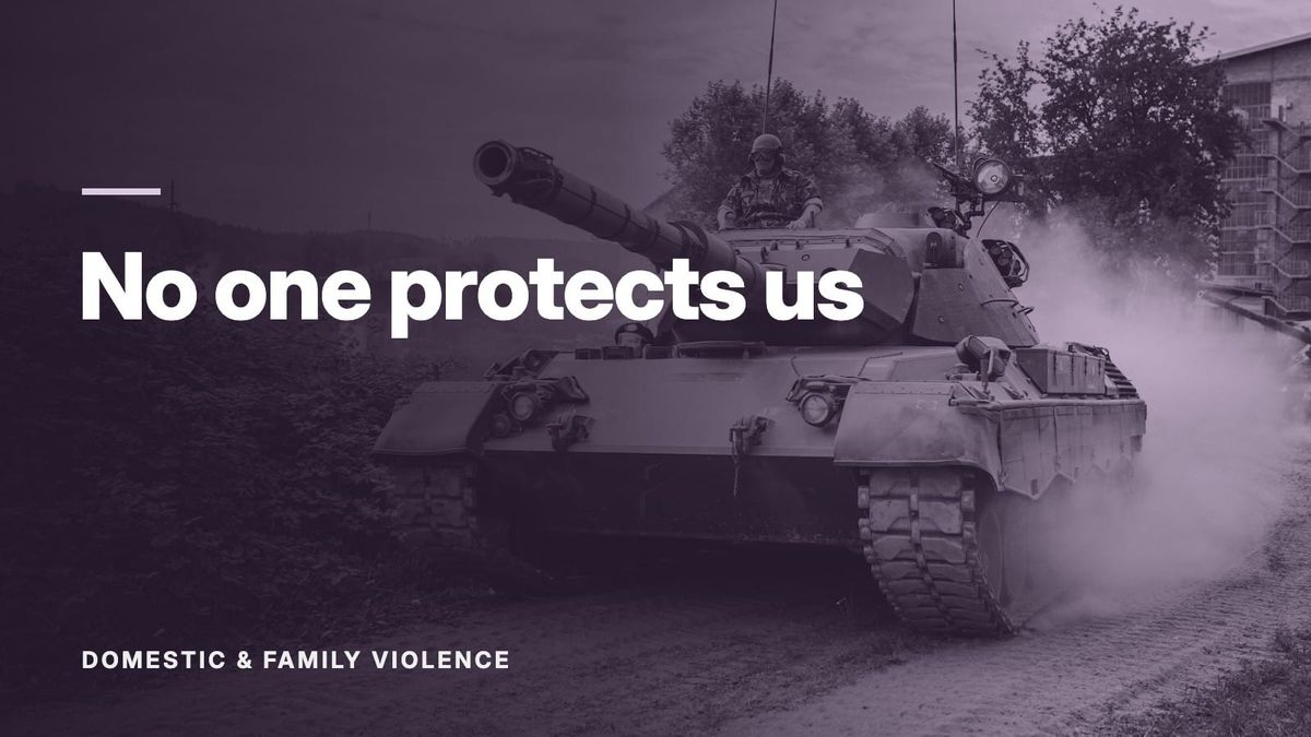 A military tank driving along a dirt track. Text: “No one protects us”, Domestic & Family Violence.