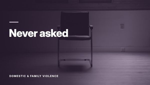 An empty chair beside a window, in black and white. Text: “Never asked”, Domestic & Family Violence.