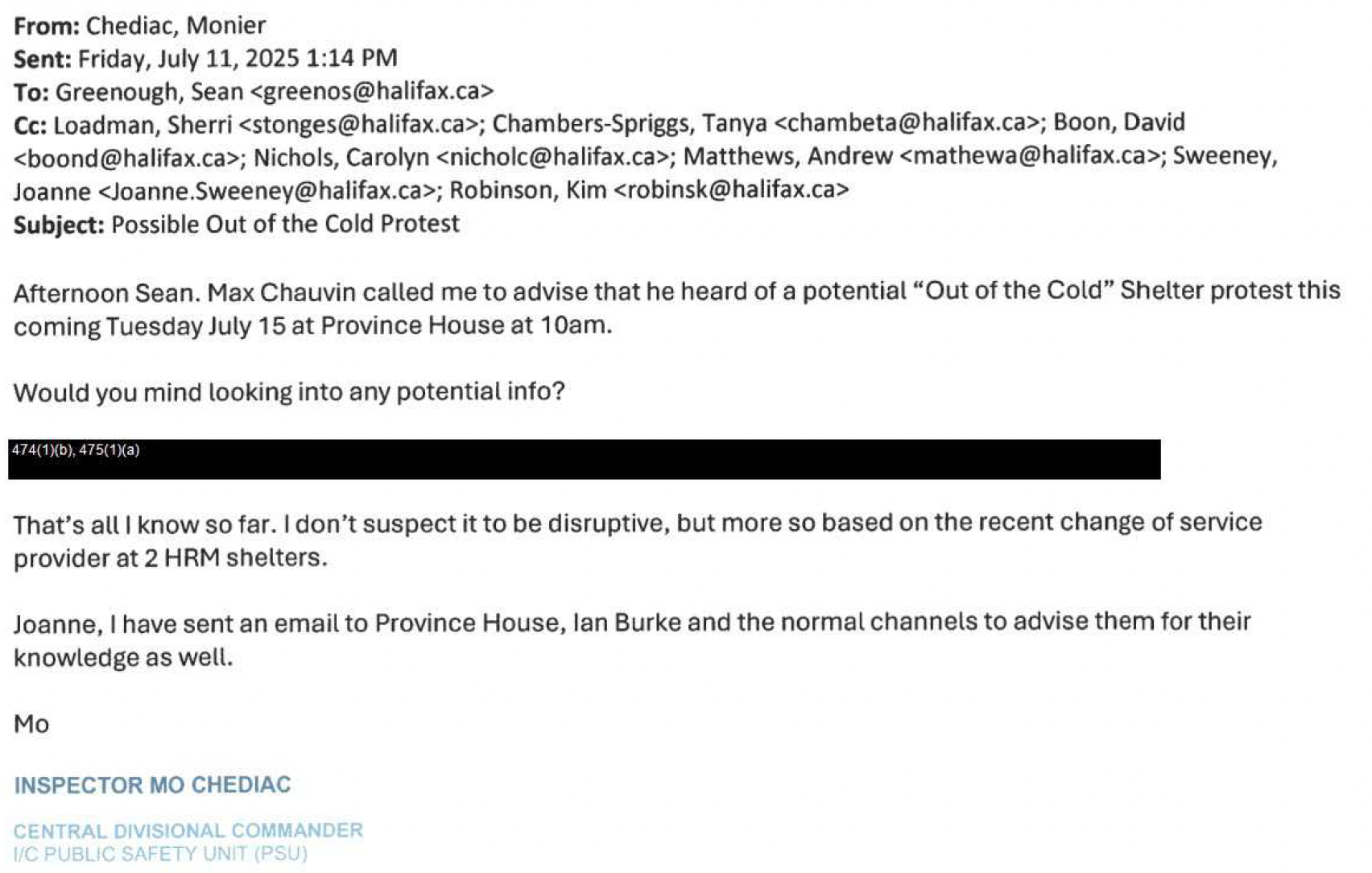 Email from Monier Chediac on Friday, July 11, 2025 at 1:14PM, to Sean Greenough and other police officers. Subject line says Possible Out of the Cold Protest. Afternoon Sean. Max Chauvin called me to advise that he heard of a potential "out of the cold" shelter protest this coming Tuesday, July 15 at Province House at 10 AM. Would you mind looking into any potential info? Redacted. That's all I know so far I don't suspect it to be disruptive, but more so based on the recent change of service providers at two HRM shelters. Joanne, I have sent an email to Province House, Ian Burke, and the normal channels to advise them for their knowledge as well. Mo