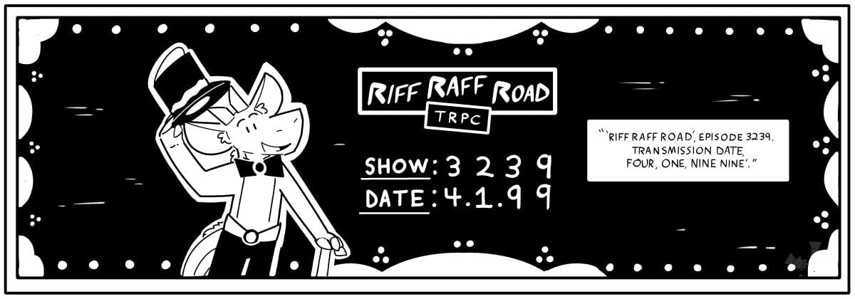 Panel 1: "'RIFF RAFF ROAD,' EPISODE 3239. TRANSMISSION DATE 'FOUR, ONE, NINE NINE'."