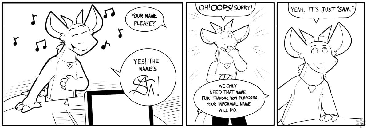 Off-Panel Dialogue: YOUR NAME PLEASE? / Sam: YES! THE NAME'S [UNINTELLiGIBLE] / Sam: OH! OOPS! SORRY! / Off-Panel Dialogue: WE ONLY NEED THAT NAME FOR TRANSACTION PURPOSES. YOUR INFORMAL NAME WILL DO. / Sam: YEAH, IT'S JUST 'SAM."