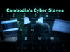 Cambodia’s Cyber Slaves