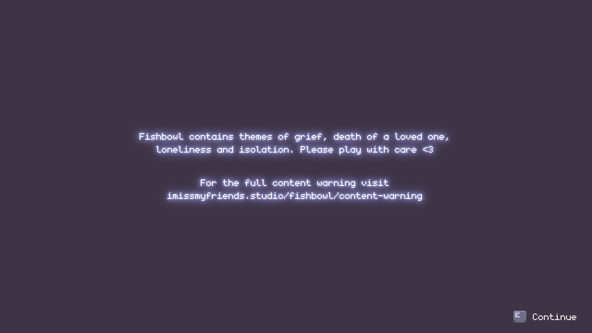 a content warning popup that reads: Fishbowl contains themes of grief, death of a loved one, loneliness, and isolation. Please play with care. For the full content warning, visit https://imissmyfriends.studio/fishbowl/content-warning