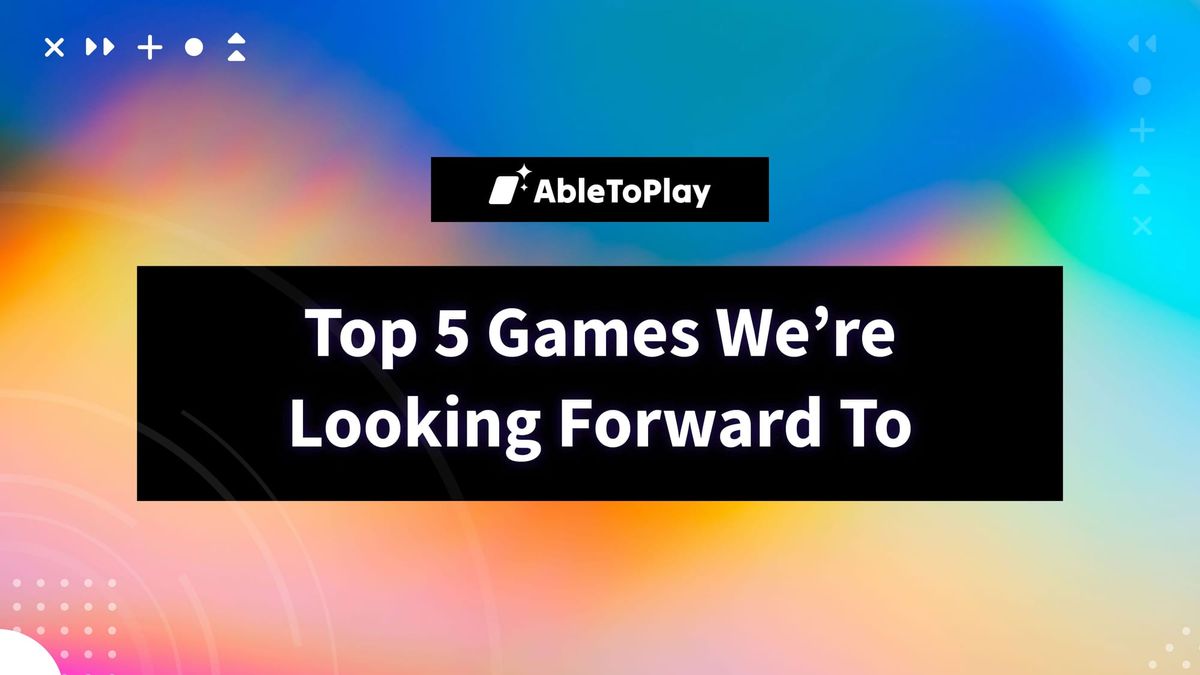 Black screen with the title 'Top 5 Games We're Looking Forward To' on a rainbow background, with the AbleToPlay logo at the top.