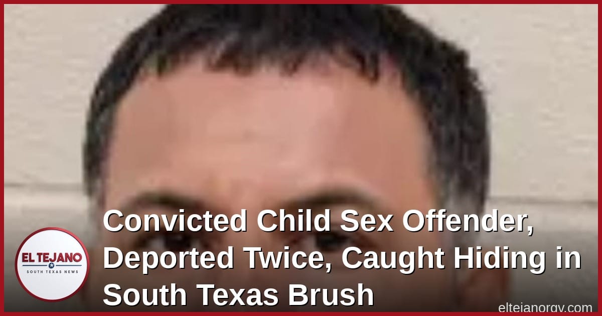 Convicted Child Sex Offender, Deported Twice, Caught Hiding in South Texas Brush
