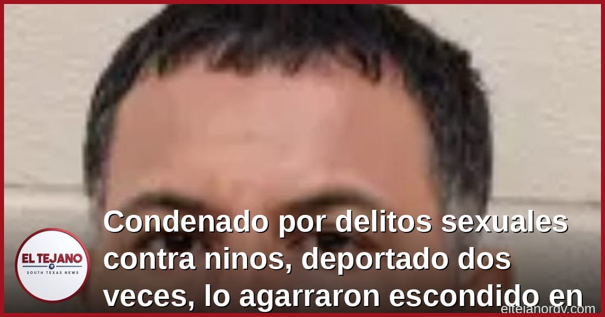 Condenado por delitos sexuales contra ninos, deportado dos veces, lo agarraron escondido en el monte en sur de Texas