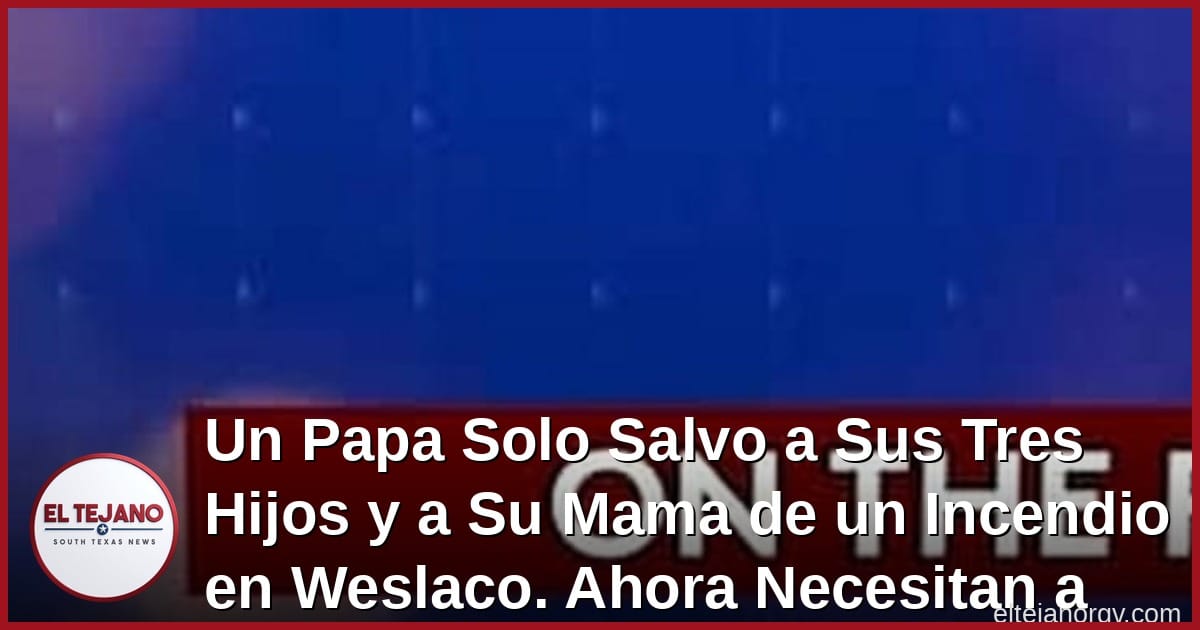 Un Papa Solo Salvo a Sus Tres Hijos y a Su Mama de un Incendio en Weslaco. Ahora Necesitan a Su Comunidad.