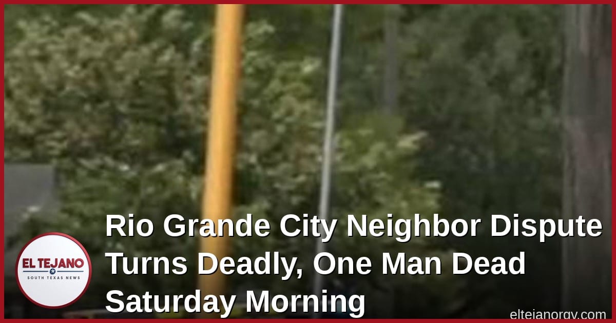 Rio Grande City Neighbor Dispute Turns Deadly, One Man Dead Saturday Morning