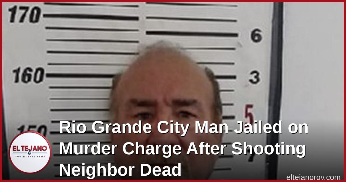 Rio Grande City Man Jailed on Murder Charge After Shooting Neighbor Dead