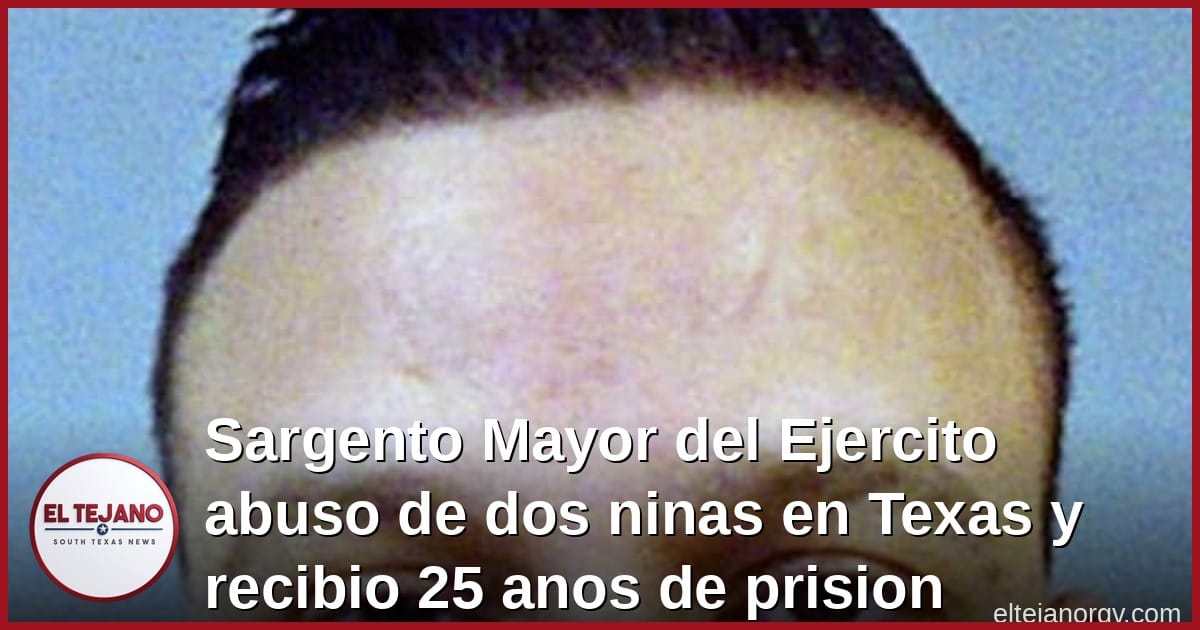 Sargento Mayor del Ejercito abuso de dos ninas en Texas y recibe 25 anos de prision