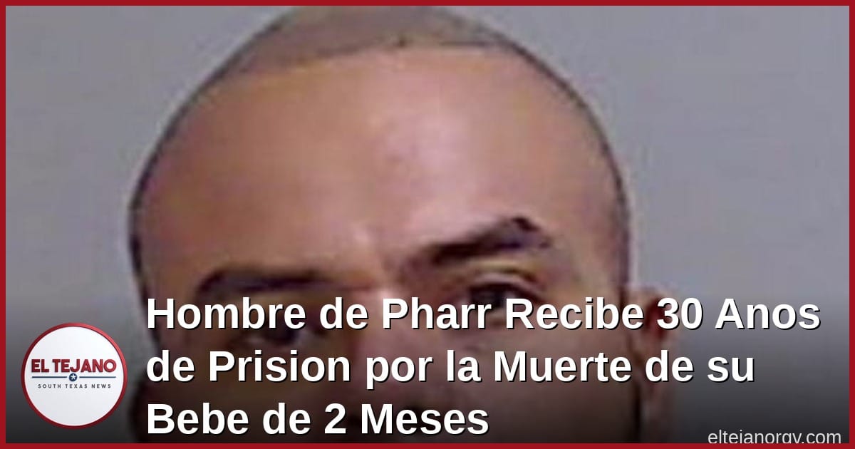 Hombre de Pharr Recibe 30 Anos de Prision por la Muerte de su Bebe de 2 Meses