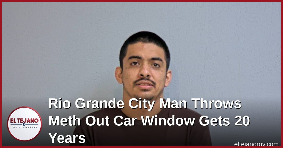 Rio Grande City Man Throws Meth Out Car Window, Gets 20 Years