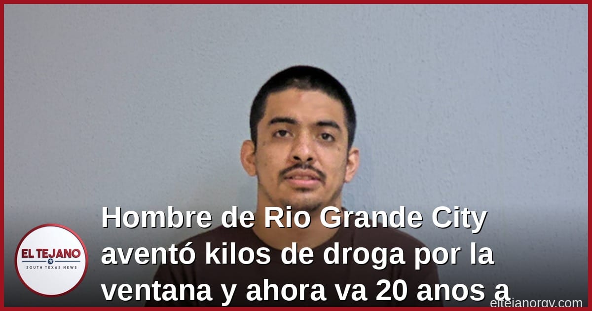Hombre de Rio Grande City aventó kilos de droga por la ventana y ahora va 20 años preso