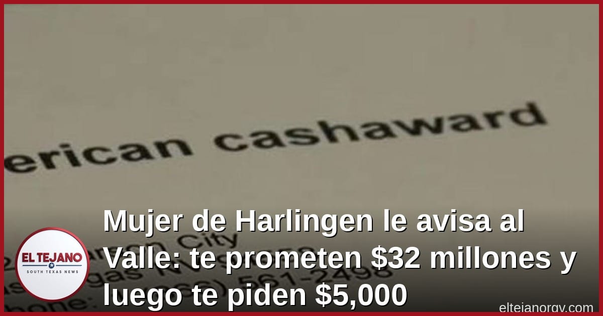 Mujer de Harlingen le avisa al Valle: te prometen $32 millones y luego te piden $5,000