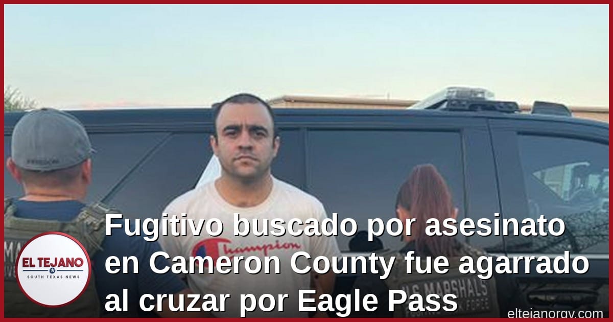 Fugitivo buscado por asesinato en Cameron County fue agarrado al cruzar por Eagle Pass