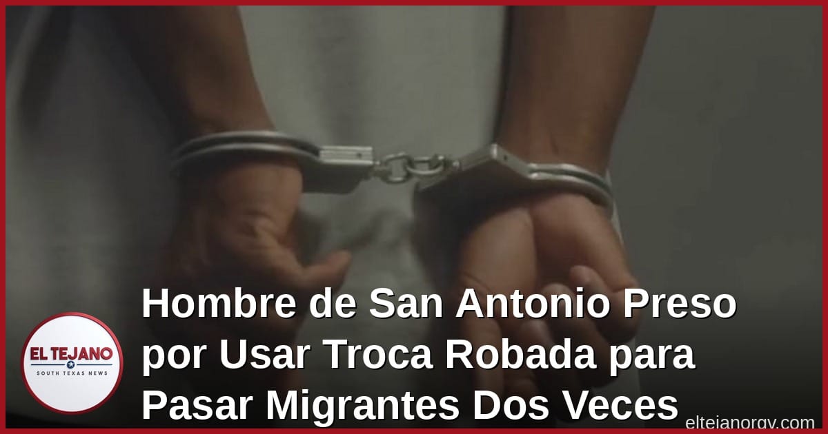 Hombre de San Antonio Preso por Usar Troca Robada para Pasar Migrantes Dos Veces