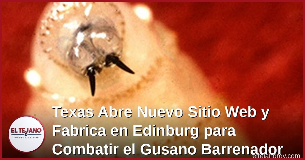 Texas Abre Nuevo Sitio Web y Fabrica en Edinburg para Combatir el Gusano Barrenador