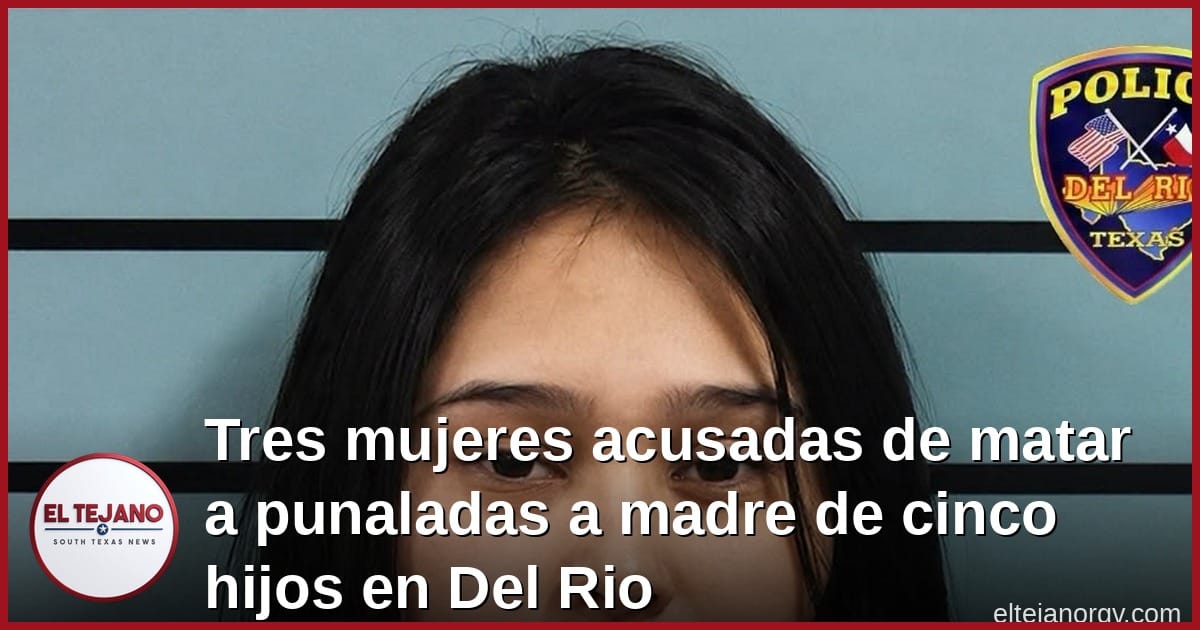 Tres mujeres acusadas de matar a punaladas a madre de cinco hijos en Del Rio