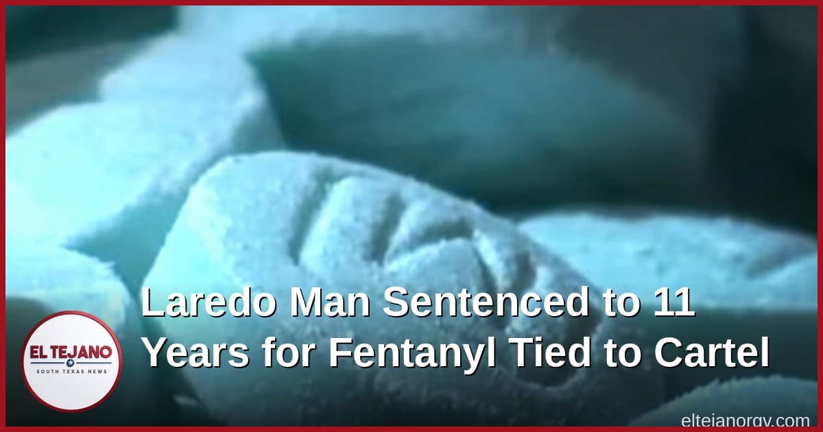 Laredo Man Sentenced to 11 Years for Fentanyl Tied to Cartel