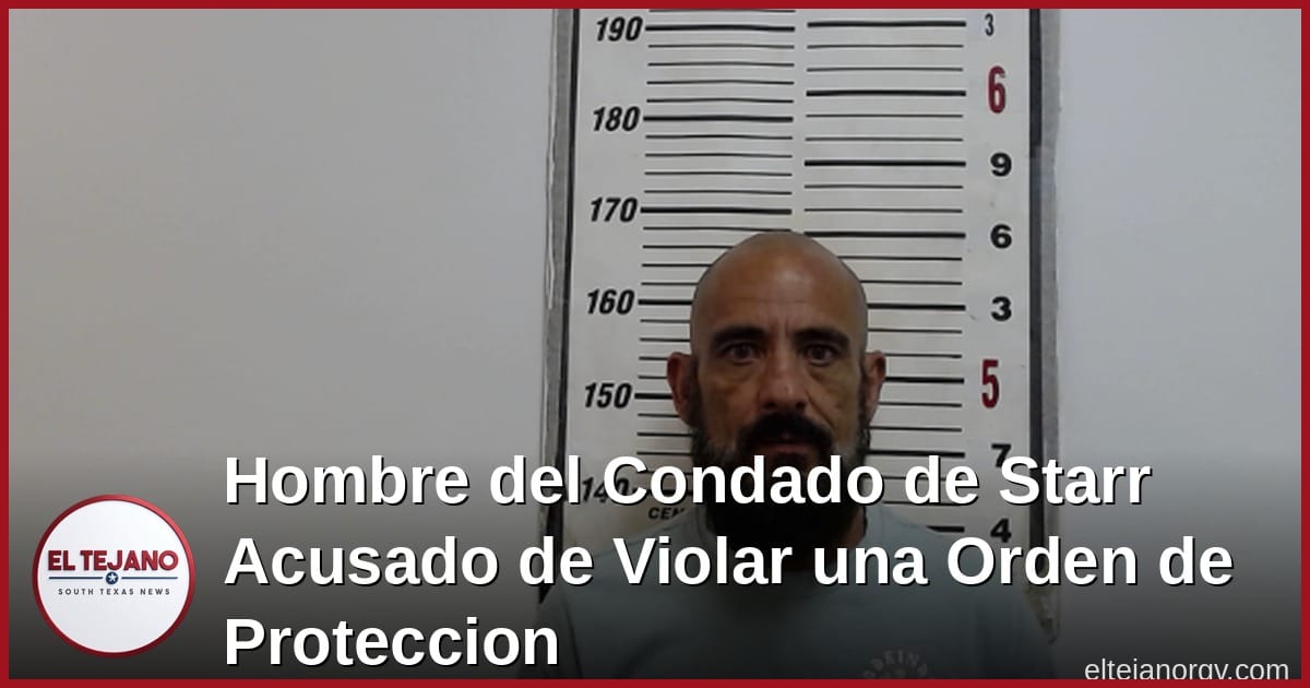 Hombre del Condado de Starr Acusado de Violar una Orden de Proteccion