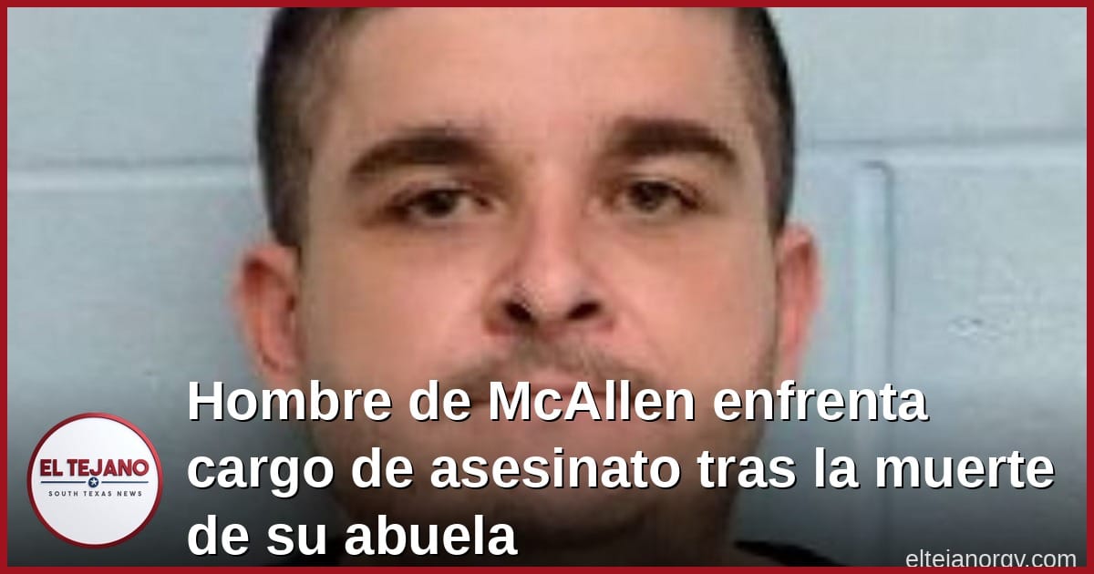 Hombre de McAllen enfrenta cargo de asesinato tras la muerte de su abuela
