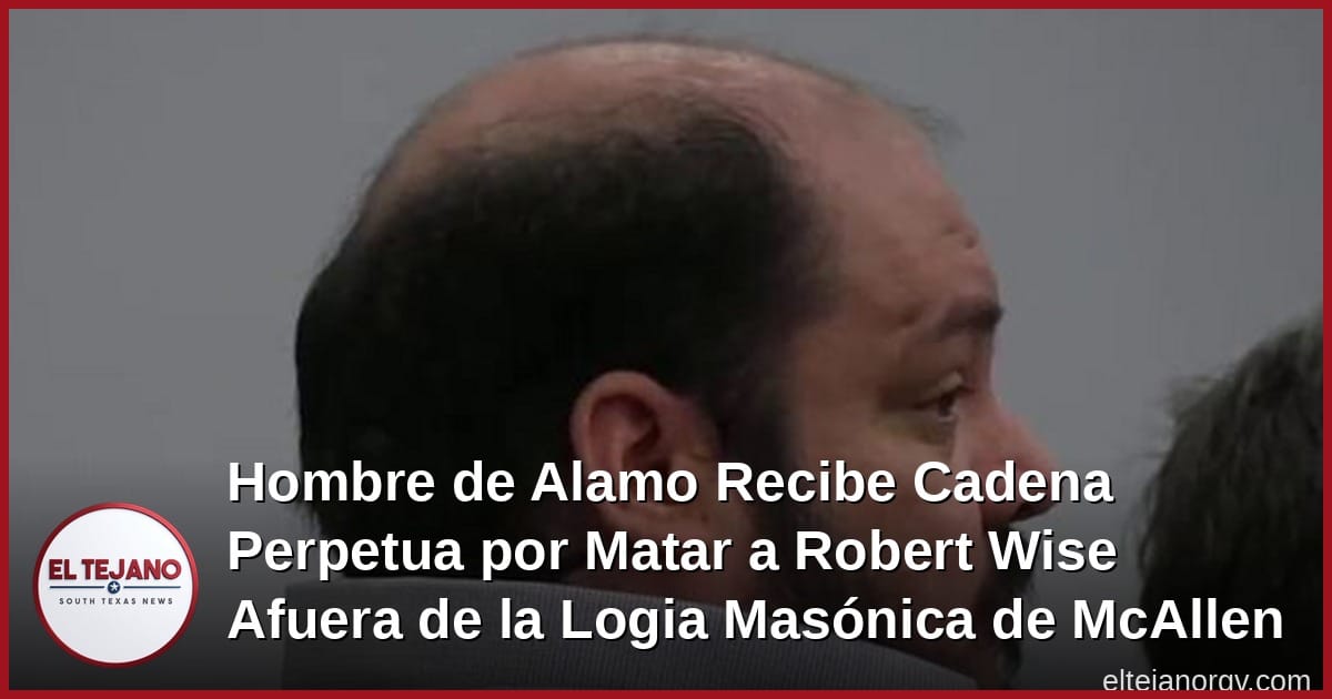 Hombre de Alamo Recibe Cadena Perpetua por Matar a Robert Wise Afuera de la Logia Masónica de McAllen