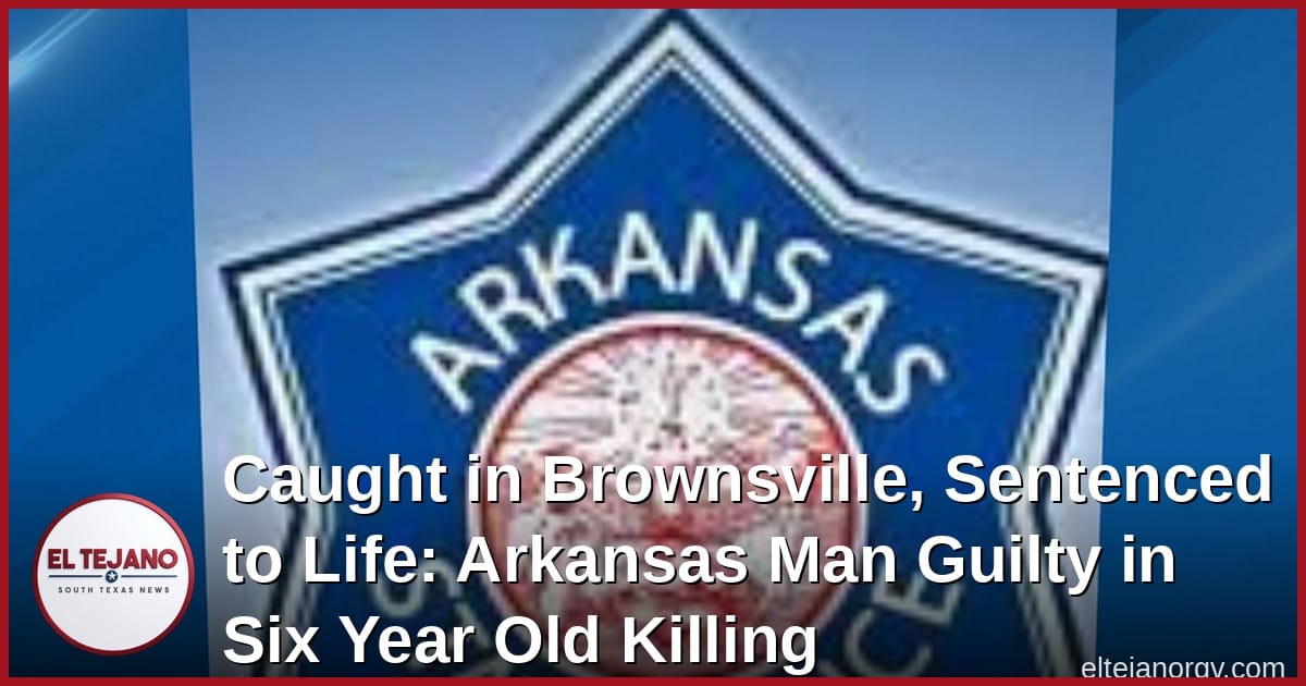 Caught in Brownsville, Sentenced to Life: Arkansas Man Guilty in Six Year Old Killing