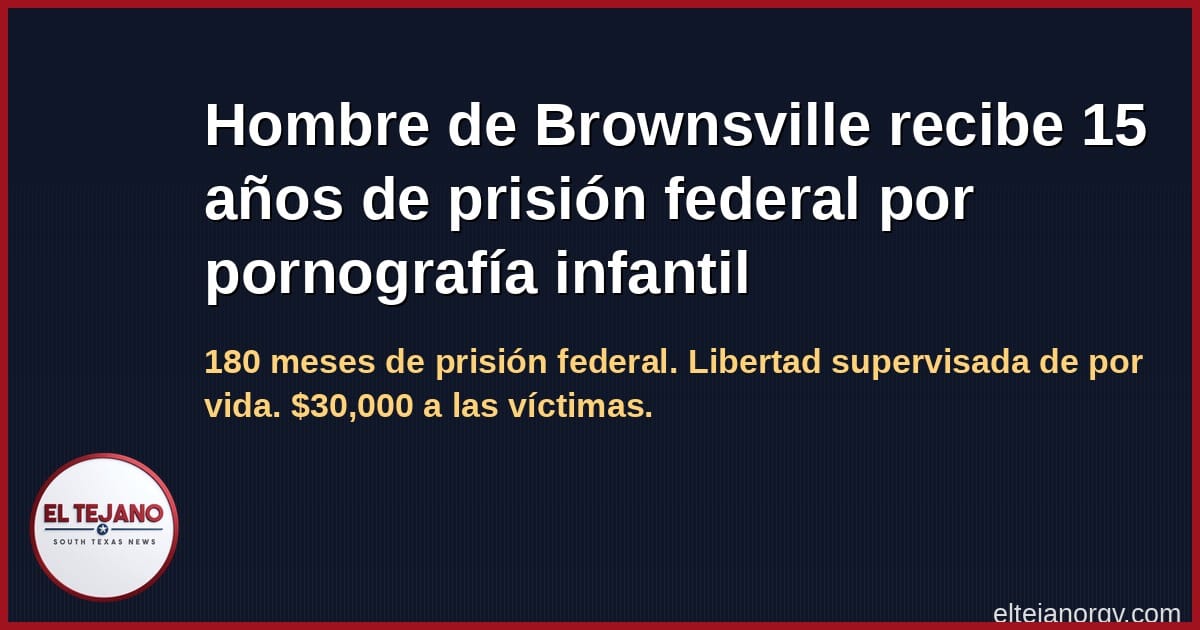 Hombre de Brownsville recibe 15 años de prisión federal por pornografía infantil