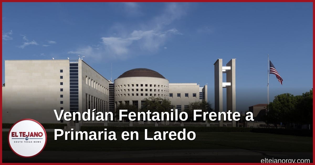 Vendían fentanilo enfrente de una primaria en Laredo y ya los tres van a la cárcel federal