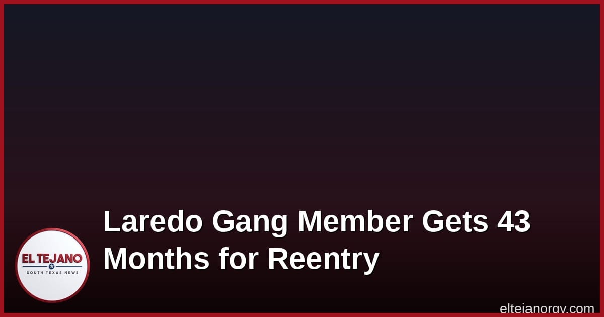 Laredo Man Tied to Paisa Gang Gets 43 Months for Illegal Reentry