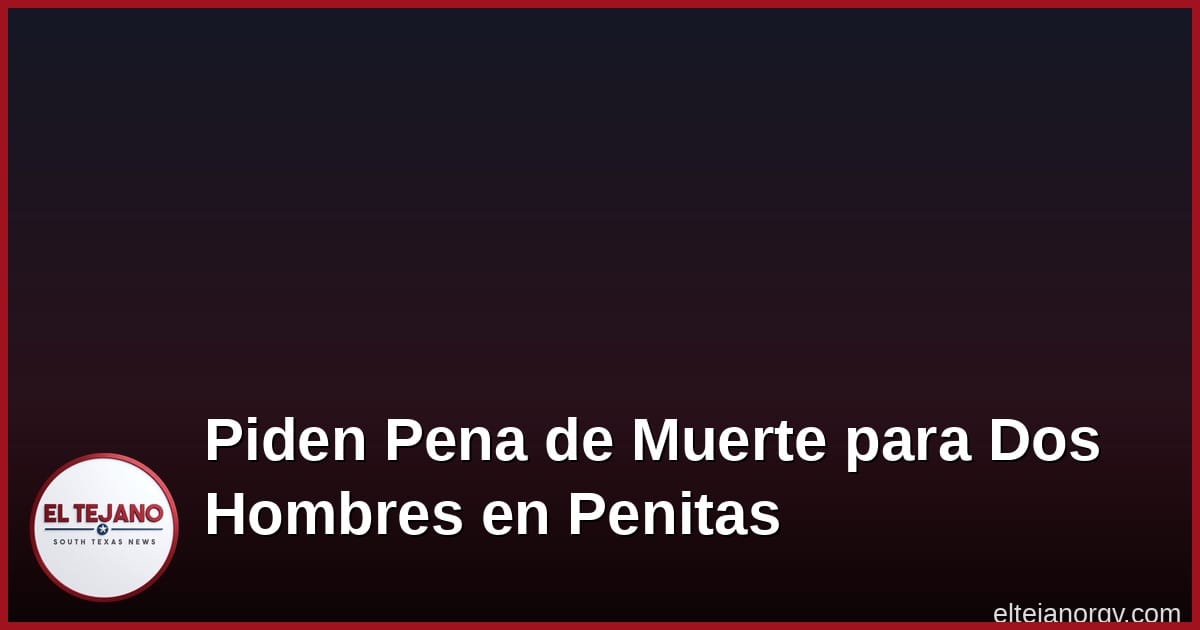 Piden la Pena de Muerte para Dos Hombres en Caso de Doble Asesinato en Penitas