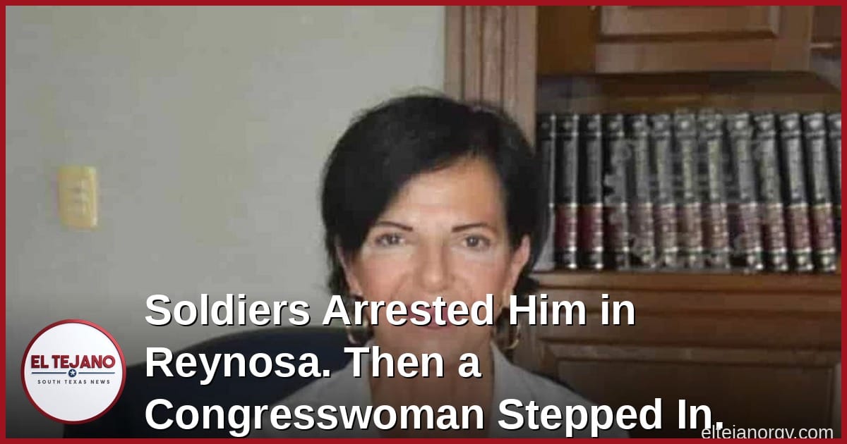 Soldiers Arrested Him in Reynosa. Then a Congresswoman Stepped In.