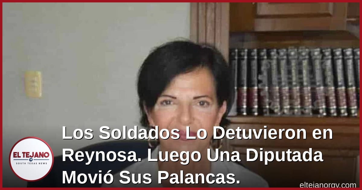 Los Soldados Lo Detuvieron en Reynosa. Luego Una Diputada Movió Sus Palancas.