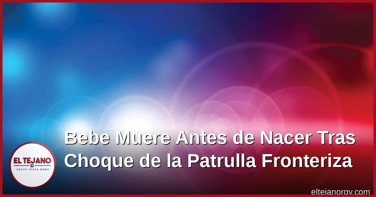 Bebé Muere Antes de Nacer Tras Choque de la Patrulla Fronteriza, Abogado Pide Cargos Criminales