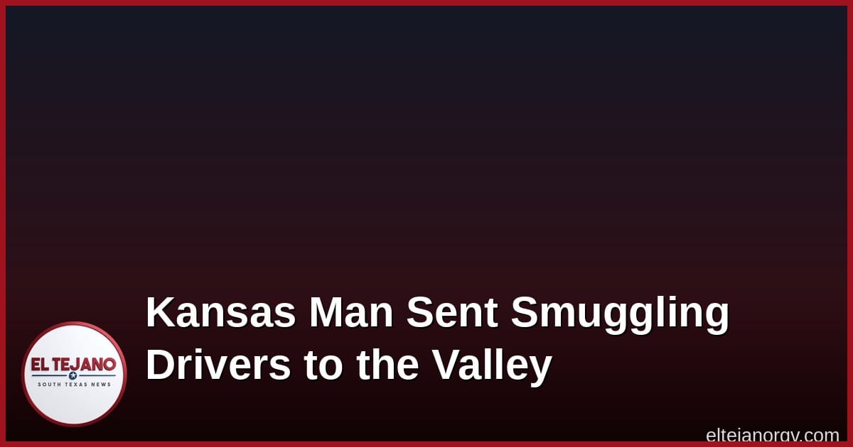 Kansas Man Who Sent Drivers to the Valley to Haul Migrants Heads to Prison
