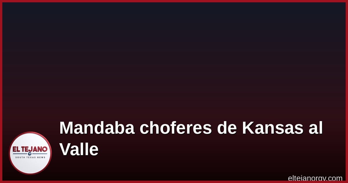 Mandaba choferes desde Kansas al Valle para mover migrantes; ya va pa' la prisión
