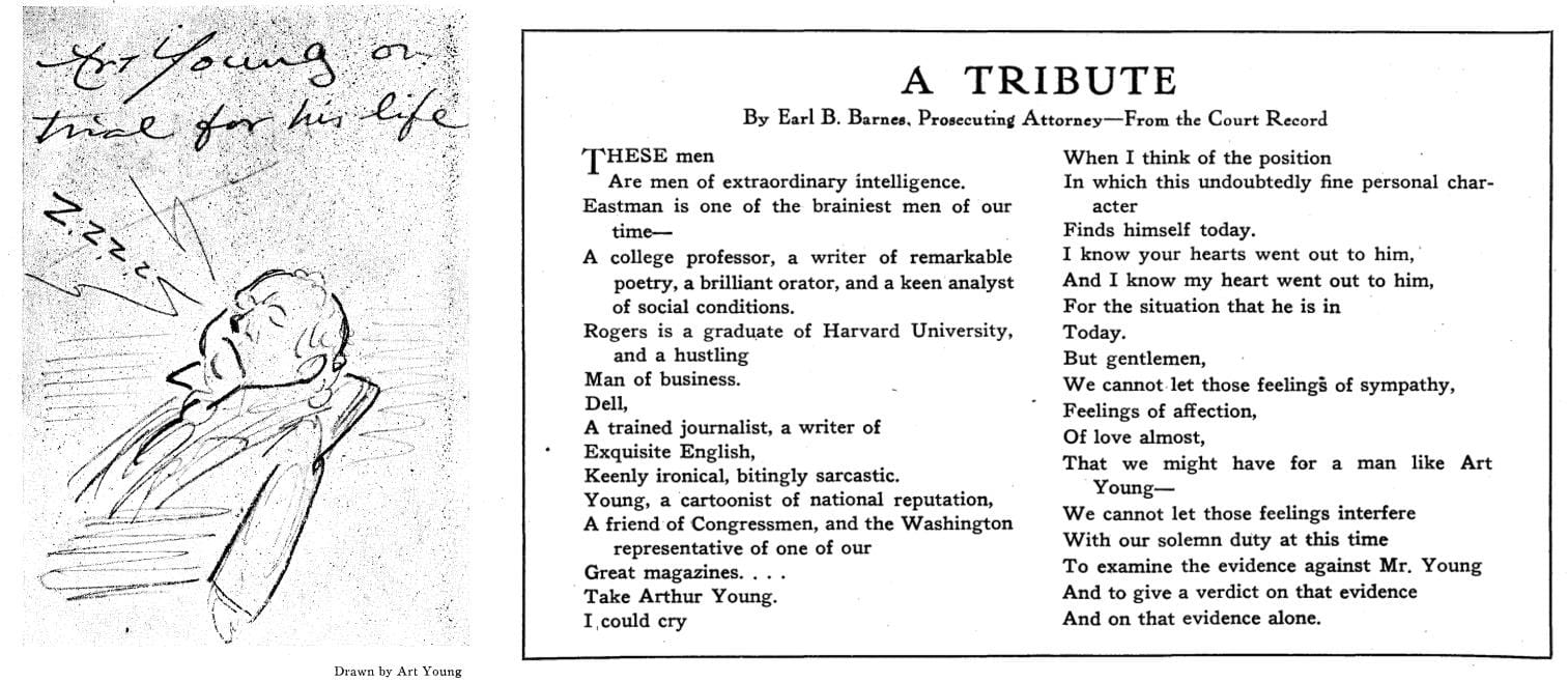 A sketch of Art Young snoozing on a chair with a frown, captioned, "Art Young on trial for his life ZZZZZ," alongside A TRIBUTE, by Earl B. Barnes, Prosecuting Attorney—From the Court Record: "THESE men are men of extraordinary intelligence. Eastman is one of the brainiest men of our time—A college professor, a writer of remarkable poetry, a brilliant orator, and a keen analyst of social conditions. Rogers is a graduate of Harvard University, and a hustling man of business. Dell, a trained journalist, a writer of exquisite English, keenly ironical, bitingly sarcastic. Young, a cartoonist of national reputation, a friend of Congressmen, and the Washington representative of one of our great magazines... Take Arthur Young. I could cry when I think of the position in which this undoubtedly fine personal character finds himself today. I know your hearts went out to him, and I know my heart went out to him, for the situation that he is in today. But gentlemen, we cannot let those feelings of sympathy, feelings of affection, of love almost, that we might have for a man like Art Young—we cannot let those feelings interfere with our solemn duty at this time to examine the evidence against Mr. Young and to give a verdict on that evidence and on that evidence alone.”