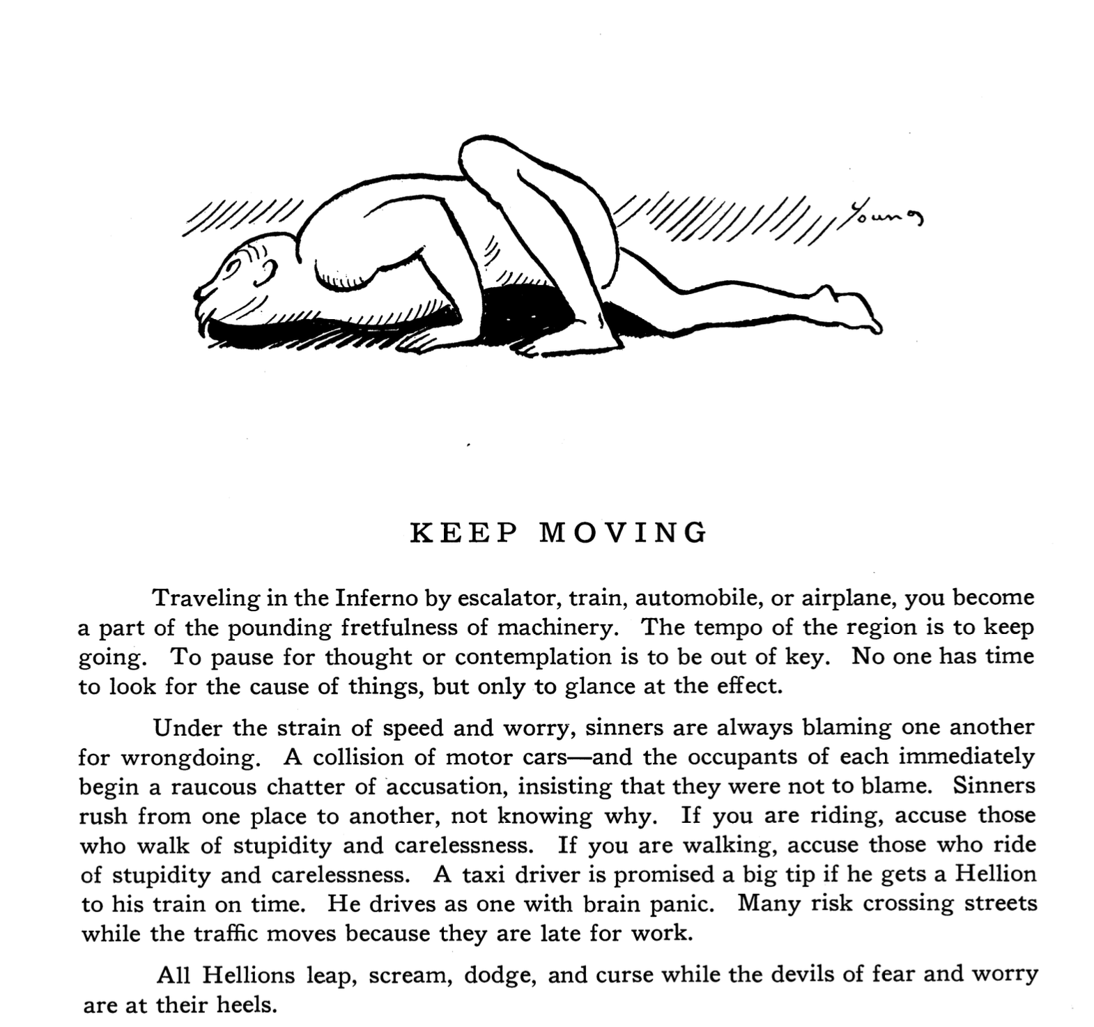 A naked person crawls desperately on the floor. The text reads: KEEP MOVING: Traveling in the Inferno by escalator, train, automobile, or airplane, you become a part of the pounding fretfulness of machinery. The tempo of the region is to keep going. To pause for thought or contemplation is to be out of key. No one has time to look for the cause of things, but only to glance at the effect. Under the strain of speed and worry, sinners are always blaming one another for wrongdoing. A collision of motor cars—and the occupants of each immediately begin a raucous chatter of accusation, insisting that they were not to blame. Sinners rush from one place to another, not knowing why. If you are riding, accuse those who walk of stupidity and carelessness. If you are walking, accuse those who ride of stupidity and carelessness. A taxi driver is promised a big tip if he gets a Hellion to his train on time. He drive as one with brain panic. Many risk crossing streets while the traffic moves because they are late for work. All Hellions leap, scream, dodge and curse while the devils of fear and worry are at their heels. 