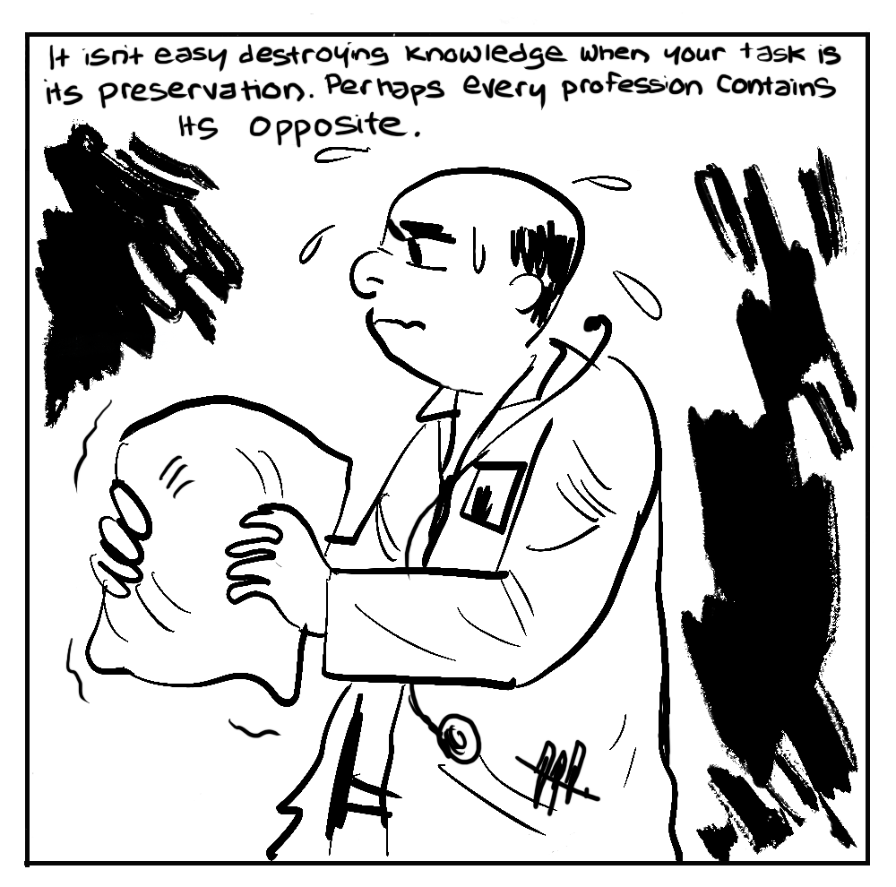 It isn't easy destroyng knowledge when your task is its preservation. Perhaps every profession contains Is opposite. [Doctor, sweating, holding a pillow]