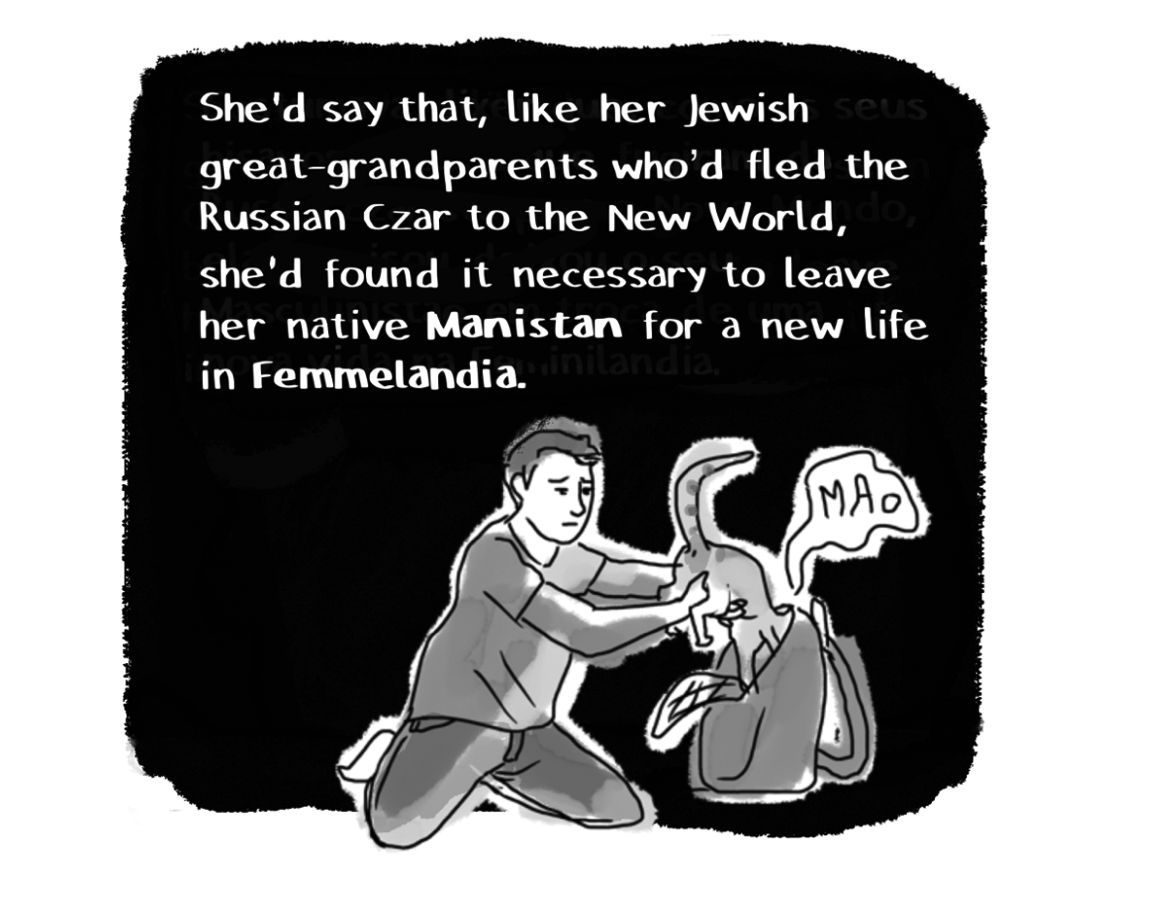 She'd say that, like her Jewish seus great-grandparents who'd fled the Russian Czar to the New World, she'd found it necessary to leave her native Manistan for a new life in Femmelandia. PUTTING CAT IN CARRIER: MAO